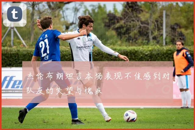 杰伦布朗坦言本场表现不佳感到对队友的失望与愧疚