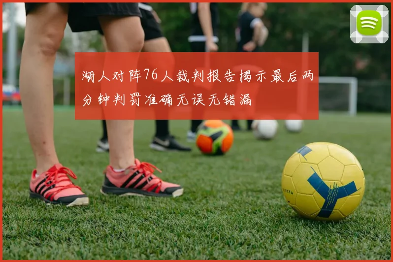 湖人对阵76人裁判报告揭示最后两分钟判罚准确无误无错漏