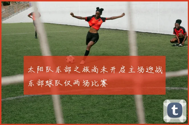 太阳队东部之旅尚未开启主场迎战东部球队仅两场比赛