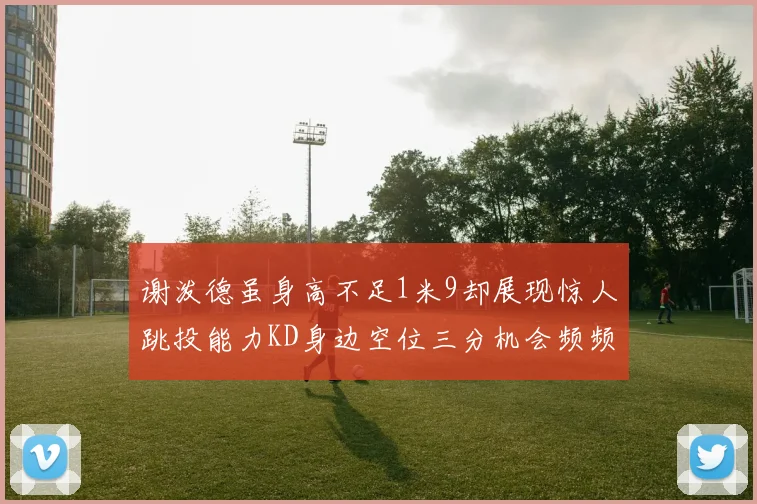 谢泼德虽身高不足1米9却展现惊人跳投能力KD身边空位三分机会频频出现