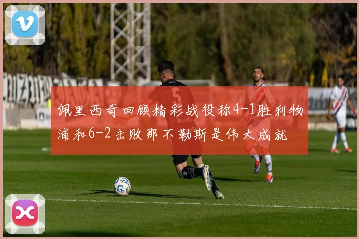 佩里西奇回顾精彩战役称4-1胜利物浦和6-2击败那不勒斯是伟大成就