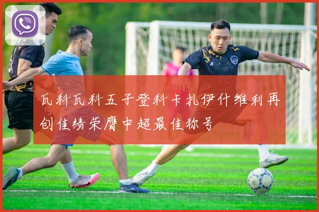 瓦科瓦科五子登科卡扎伊什维利再创佳绩荣膺中超最佳称号
