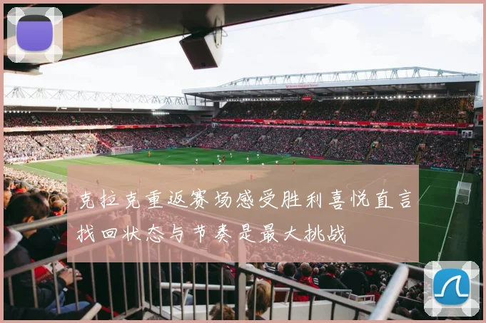 克拉克重返赛场感受胜利喜悦直言找回状态与节奏是最大挑战