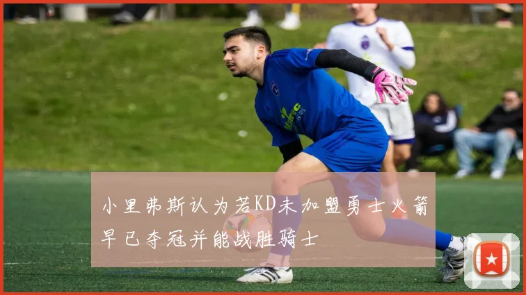 小里弗斯认为若KD未加盟勇士火箭早已夺冠并能战胜骑士