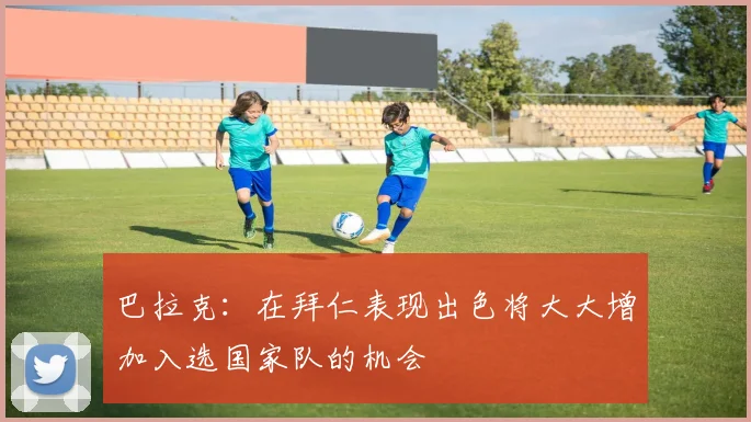 巴拉克：在拜仁表现出色将大大增加入选国家队的机会