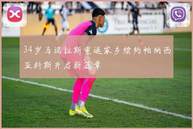 34岁马诺拉斯重返家乡续约帕纳西亚科斯开启新篇章