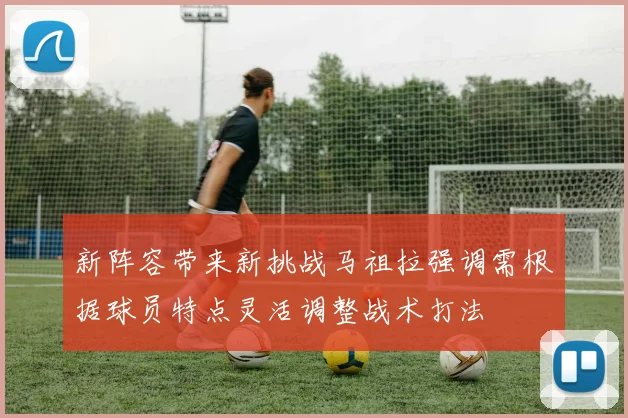 新阵容带来新挑战马祖拉强调需根据球员特点灵活调整战术打法