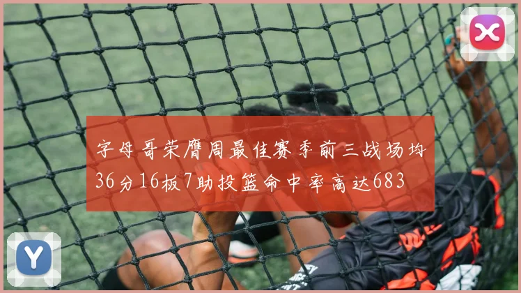 字母哥荣膺周最佳赛季前三战场均36分16板7助投篮命中率高达683
