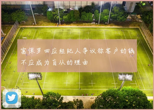 富保罗回应经纪人争议称客户的钱不应成为盲从的理由