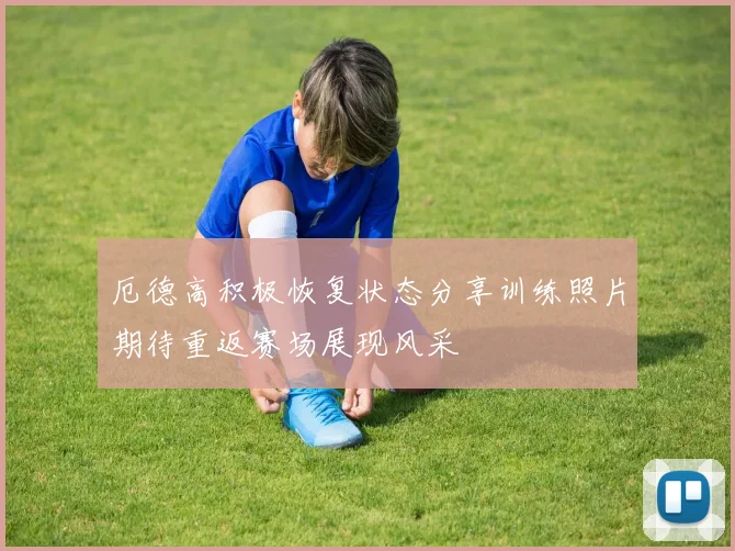 厄德高积极恢复状态分享训练照片期待重返赛场展现风采