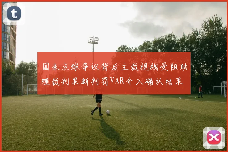 国米点球争议背后主裁视线受阻助理裁判果断判罚VAR介入确认结果