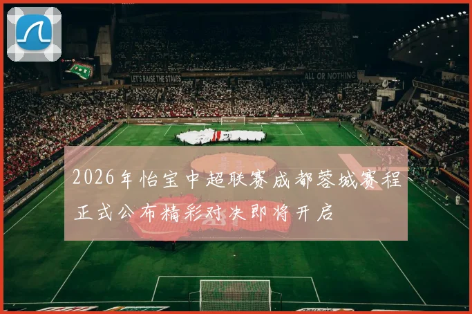 2026年怡宝中超联赛成都蓉城赛程正式公布精彩对决即将开启
