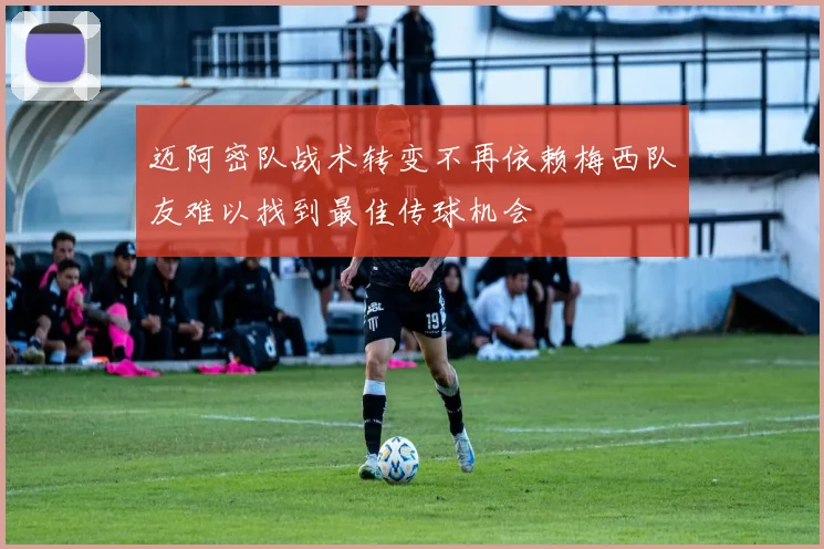 迈阿密队战术转变不再依赖梅西队友难以找到最佳传球机会