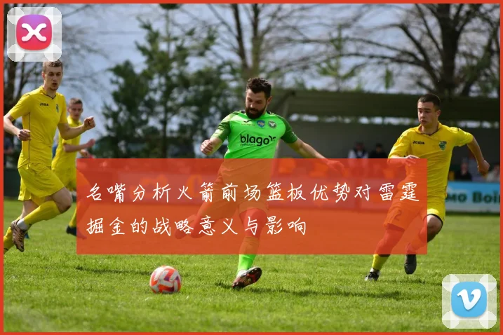 名嘴分析火箭前场篮板优势对雷霆掘金的战略意义与影响