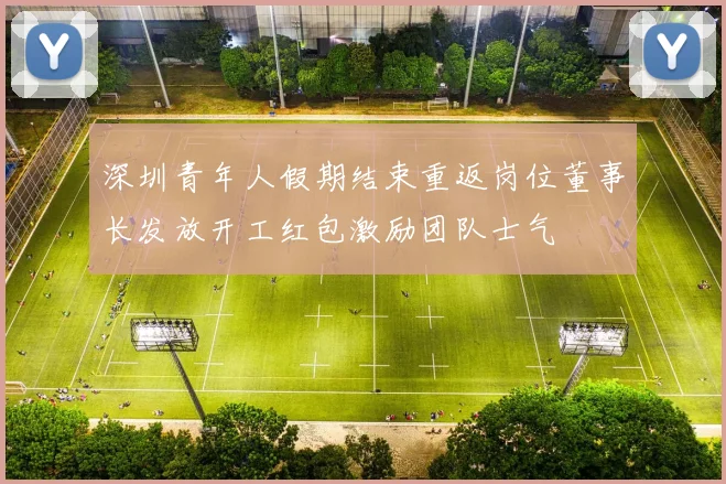 深圳青年人假期结束重返岗位董事长发放开工红包激励团队士气
