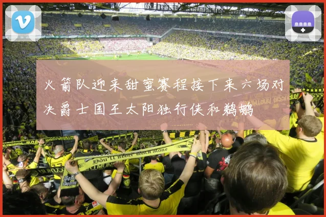 火箭队迎来甜蜜赛程接下来六场对决爵士国王太阳独行侠和鹈鹕