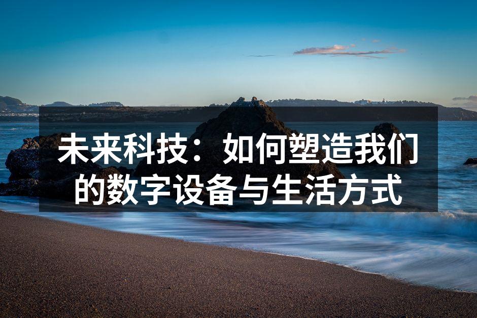 未来科技：如何塑造我们的数字设备与生活方式
