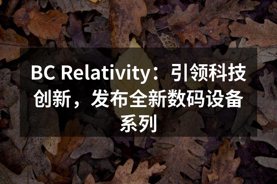 BC Relativity:引领科技创新,发布全新数码设备系列