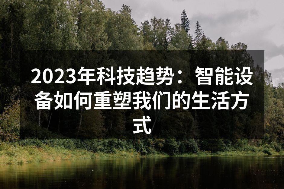 2023年科技趋势：智能设备如何重塑我们的生活方式