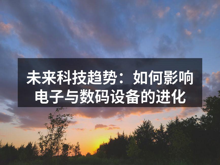 未来科技趋势：如何影响电子与数码设备的进化